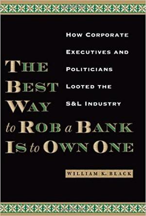 The Best Way to Rob a Bank is to Own One: How Corporate Executives and Politicians Looted the S&L Industry by William K. Black