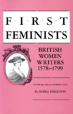 First Feminists: British Women Writers, 1578�1799 by Moira Ferguson