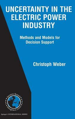 Uncertainty in the Electric Power Industry: Methods and Models for Decision Support by Christoph Weber