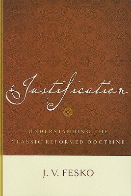 Justification: Understanding the Classic Reformed Doctrine by J. V. Fesko