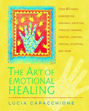 The Art of Emotional Healing: Over 60 Simple Exercises for Exploring Emotions Through Drawing, Painting, Dancing, Writing, Sculpting, and More by Lucia Capacchione