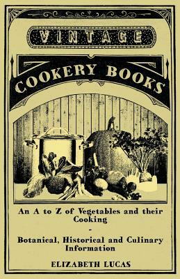 An A to Z of Vegetables and their Cooking - Botanical, Historical and Culinary Information by Elizabeth Lucas