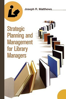 Strategic Planning and Management for Library Managers by Joseph R. Matthews