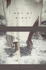 Not by Sight: A Fresh Look at Old Stories of Walking by Faith by Jon Bloom