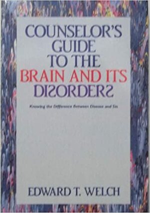 Counselor's Guide to the Brain and Its Disorders: Knowing the Difference Between Disease and Sin by Edward T. Welch