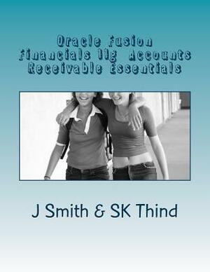 Oracle Fusion Financials 11g Accounts Receivable Essentials by J. Smith, Sk Thind