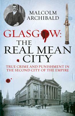 Glasgow: The Real Mean City: True Crime and Punishment in the Second City of the Empire by Malcolm Archibald