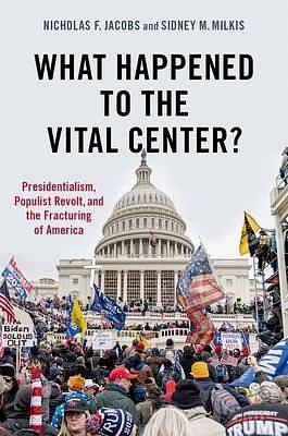 What Happened to the Vital Center?: Presidentialism, Populist Revolt, and the Fracturing of America by Sidney M. Milkis, Nicholas Jacobs