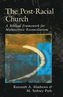 The Post-Racial Church: A Biblical Framework for Multiethnic Reconciliation by Kenneth Mathews, M. Sydney Park