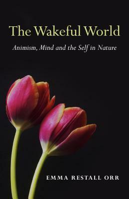 The Wakeful World: Animism, Mind and the Self in Nature by Emma Restall Orr