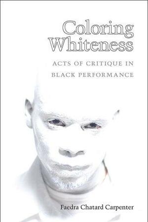 Coloring Whiteness: Acts of Critique in Black Performance by Faedra Chatard Carpenter