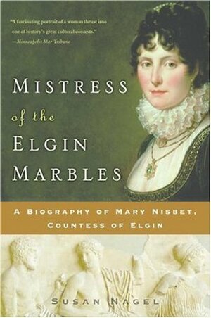 Mistress of the Elgin Marbles: A Biography of Mary Nisbet, Countess of Elgin by Susan Nagel