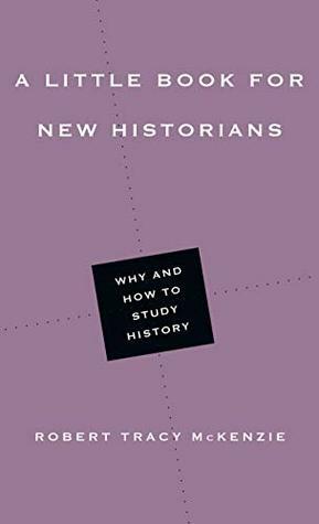 A Little Book for New Historians: Why and How to Study History by Robert Tracy McKenzie