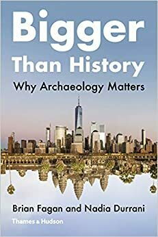Bigger Than History: Why Archaeology Matters by Brian Fagan, Nadia Durrani