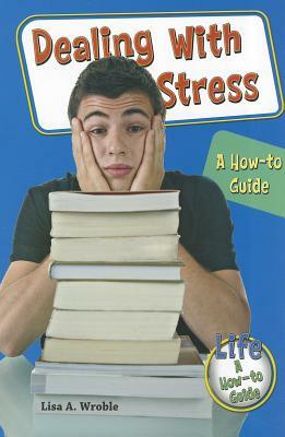 Dealing with Stress: A How-To Guide by Lisa A. Wroble