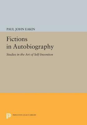 Fictions in Autobiography: Studies in the Art of Self-Invention by Paul John Eakin
