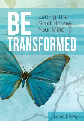 Be Transformed: Letting the Spirit Renew Your Mind by Karen Baney