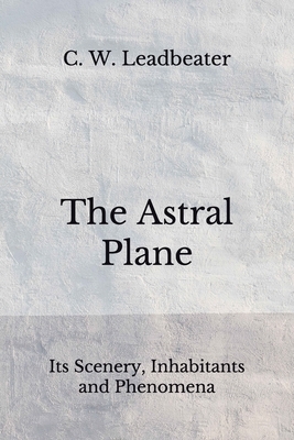 The Astral Plane: Its Scenery, Inhabitants and Phenomena (Aberdeen Classics Collection) by C. W. Leadbeater