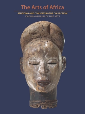 The Arts of Africa: Studying and Conserving the Collection; Virginia Museum of Fine Arts by Ndubuisi Ezeluomba, Richard B. Woodward, Ash Duhrkoop