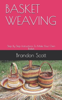 Basket Weaving: Step By Step Instructions To Make Your Own Basket by Brandon Scott