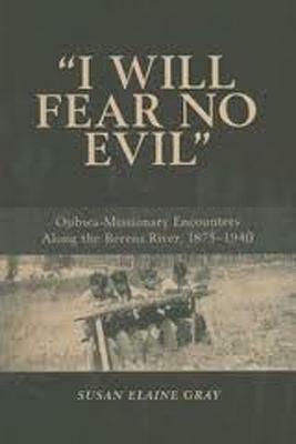 I Will Fear No Evil: Ojibwa-Missionary Encounters Along the Berens River, 1875-1940 by Susan Gray