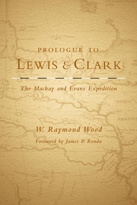 Prologue to Lewis and Clark, Volume 79: The MacKay and Evans Expedition by W. Raymond Wood