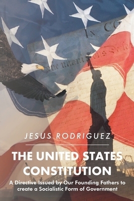 The United States Constitution: A Directive Issued by Our Founding Fathers to create a Socialistic Form of Government by Jesus Rodriguez