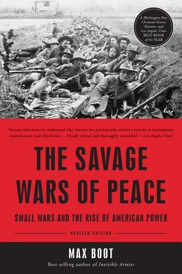 The Savage Wars of Peace: Small Wars and the Rise of American Power by Max Boot