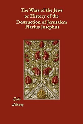 The Wars Of The Jews Or History Of The Destruction Of Jerusalem by Flavius Josephus, William Whiston