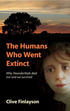 The Humans Who Went Extinct: Why Neanderthals Died Out and We Survived by Clive Finlayson