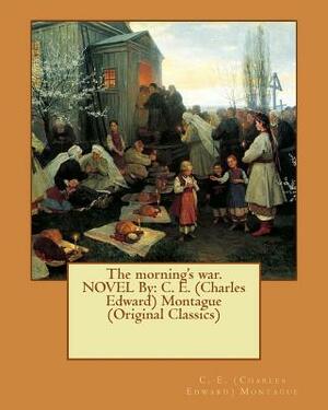 The morning's war. NOVEL By: C. E. (Charles Edward) Montague (Original Classics) by C. E. Montague