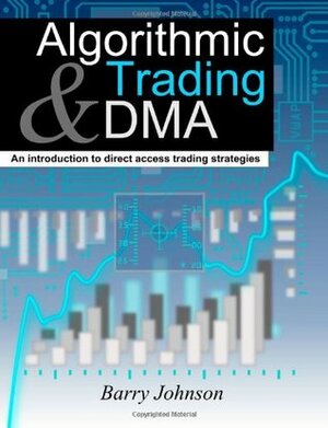Algorithmic Trading And DMA: An Introduction To Direct Access Trading Strategies by Barry Johnson
