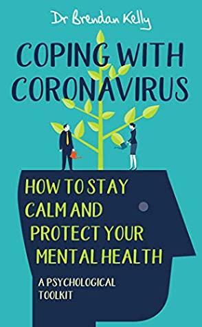 Coping With Coronavirus: How To Stay Calm and Protect your Mental Health A Psychological Toolkit by Brendan Kelly