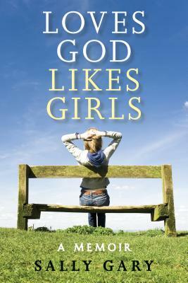Loves God, Likes Girls: A Memoir by Sally Gary