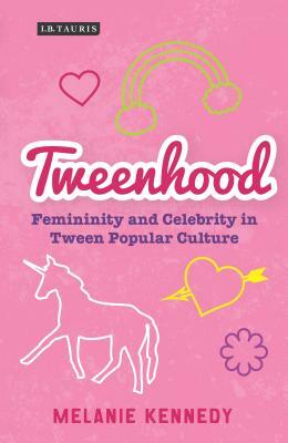Tweenhood: Femininity and Celebrity in Tween Popular Culture by Melanie Kennedy