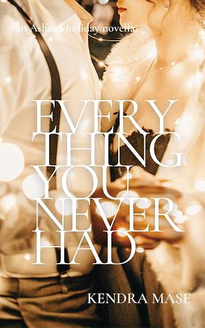 Everything You Never Had by Kendra Mase