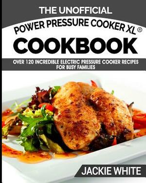The Unofficial Power Pressure Cooker XL(R) Cookbook: Over 120 Incredible Electric Pressure Cooker Recipes For Busy Families (Electric Pressure Cooker by Jackie White