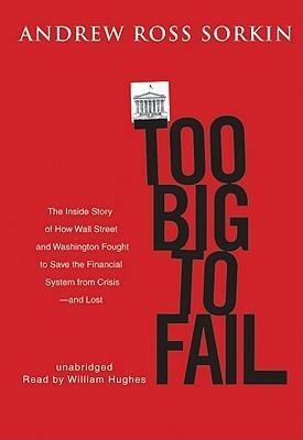 Too Big to Fail: The Inside Story of How Wall Street and Washington Fought to Save the Financial System -- and Themselves by Andrew Ross Sorkin, Andrew Ross Sorkin