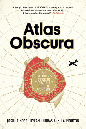 Atlas Obscura: An Explorer's Guide to the World's Hidden Wonders by Ella Morton, Joshua Foer, Dylan Thuras