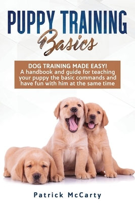 Puppy Training Basics: Dog Training made easy! A handbook and guide for teaching your puppy the basic commands and have fun with him at the s by Patrick McCarty