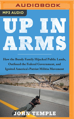 Up in Arms: How the Bundy Family Hijacked Public Lands, Outfoxed the Federal Government, and Ignited America's Patriot Militia Mov by John Temple