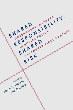 Shared Responsibility, Shared Risk: Government, Markets and Social Policy in the Twenty-First Century by Ann O'Leary, Jacob S. Hacker