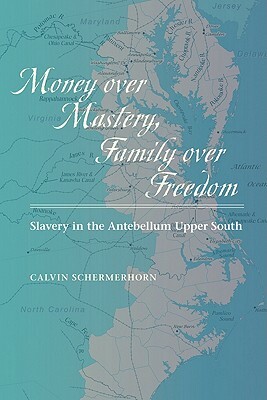 Money Over Mastery, Family Over Freedom: Slavery in the Antebellum Upper South by Calvin Schermerhorn