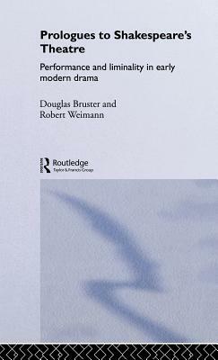 Prologues to Shakespeare's Theatre: Performance and Liminality in Early Modern Drama by Douglas Bruster, Robert Weimann