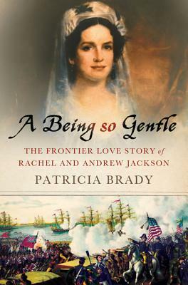 Being So Gentle: The Frontier Love Story of Rachel and Andrew Jackson by Patricia Brady