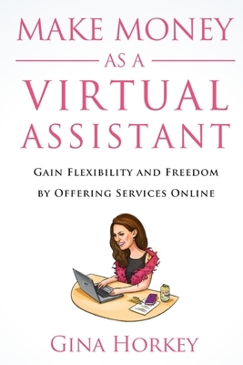 Make Money As A Virtual Assistant: Gain Flexibility And Freedom By Offering Services Online by Sally Miller, Gina Horkey