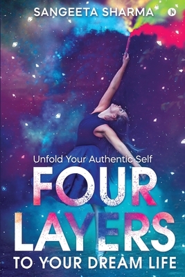 Four Layers to Your Dream Life: Unfold Your Authentic Self by Sangeeta Sharma
