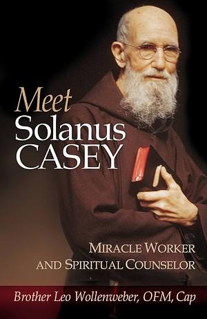 Meet Solanus Casey: Spiritual Counselor and Wonder Worker by Leo Wollenweber