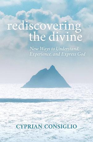 Rediscovering the Divine: New Ways to Understand, Experience, and Express God by Cyprian Consiglio, Cyprian Consiglio Osb