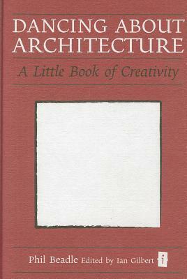 Dancing about Architecture: A Little Book of Creativity by Phil Beadle